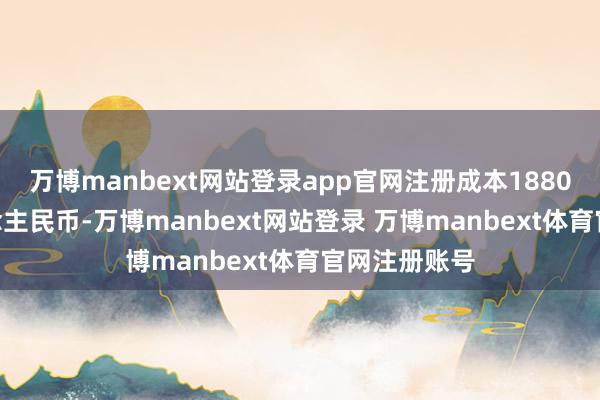 万博manbext网站登录app官网注册成本1880000万东说念主民币-万博manbext网站登录 万博manbext体育官网注册账号