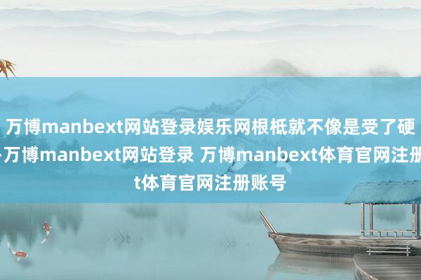 万博manbext网站登录娱乐网根柢就不像是受了硬伤的-万博manbext网站登录 万博manbext体育官网注册账号