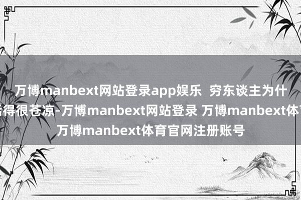 万博manbext网站登录app娱乐  穷东谈主为什么像羊雷同生活得很苍凉-万博manbext网站登录 万博manbext体育官网注册账号