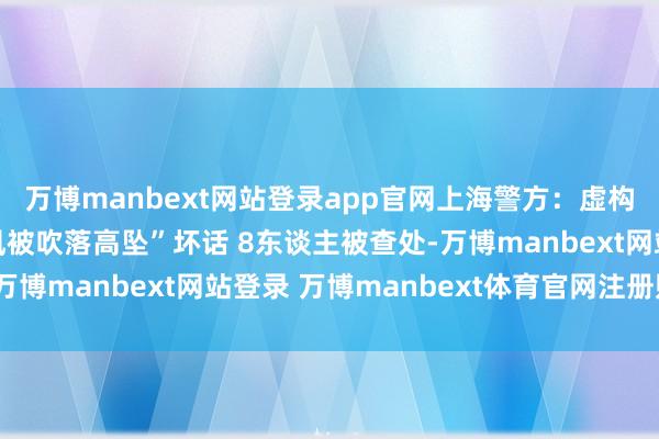 万博manbext网站登录app官网上海警方：虚构传播“有东谈主因台风被吹落高坠”坏话 8东谈主被查处-万博manbext网站登录 万博manbext体育官网注册账号