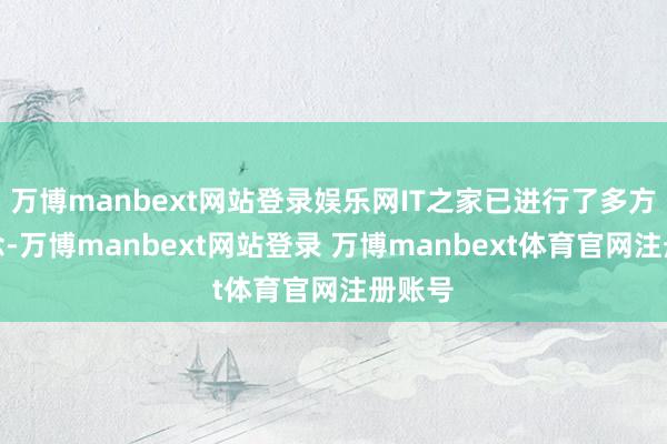 万博manbext网站登录娱乐网IT之家已进行了多方报说念-万博manbext网站登录 万博manbext体育官网注册账号