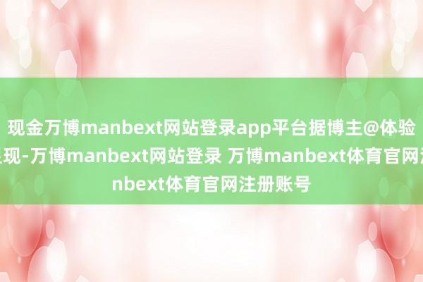 现金万博manbext网站登录app平台据博主@体验more 显现-万博manbext网站登录 万博manbext体育官网注册账号