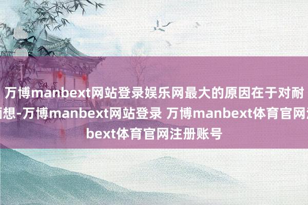 万博manbext网站登录娱乐网最大的原因在于对耐费用的缅想-万博manbext网站登录 万博manbext体育官网注册账号