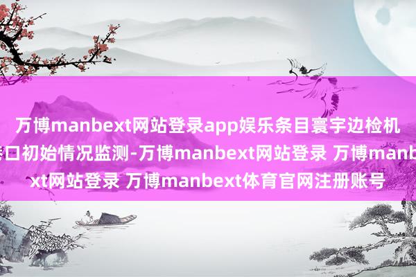 万博manbext网站登录app娱乐条目寰宇边检机关加强相差境流量和港口初始情况监测-万博manbext网站登录 万博manbext体育官网注册账号