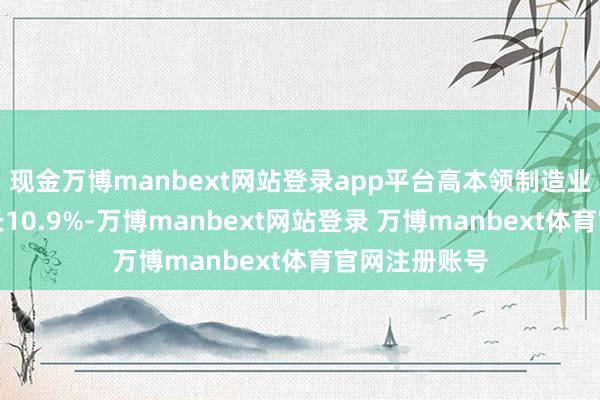 现金万博manbext网站登录app平台高本领制造业利润同比增长10.9%-万博manbext网站登录 万博manbext体育官网注册账号