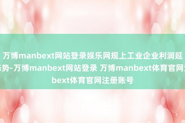 万博manbext网站登录娱乐网规上工业企业利润延续增长态势-万博manbext网站登录 万博manbext体育官网注册账号