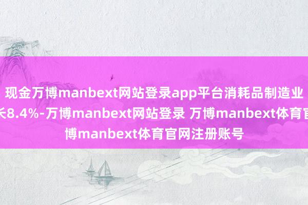 现金万博manbext网站登录app平台消耗品制造业利润同比增长8.4%-万博manbext网站登录 万博manbext体育官网注册账号