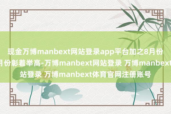 现金万博manbext网站登录app平台加之8月份当月同时基数较7月份彰着举高-万博manbext网站登录 万博manbext体育官网注册账号