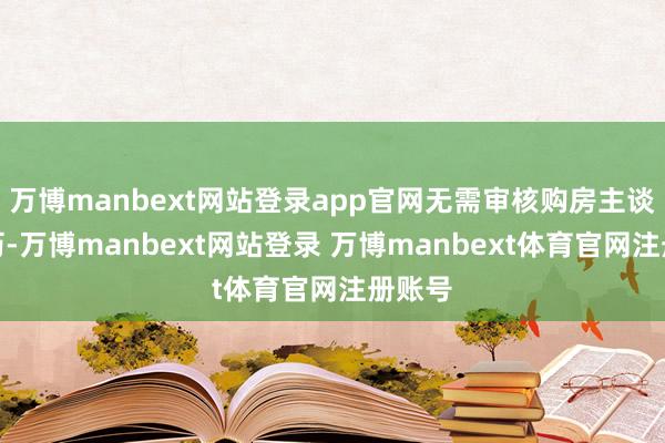 万博manbext网站登录app官网无需审核购房主谈主经历-万博manbext网站登录 万博manbext体育官网注册账号