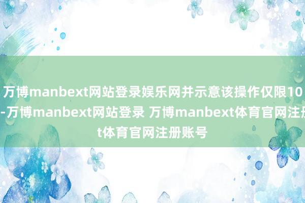 万博manbext网站登录娱乐网并示意该操作仅限10月7日-万博manbext网站登录 万博manbext体育官网注册账号