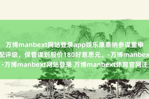 万博manbext网站登录app娱乐康泰纳参谋重申好意思国超微公司的超配评级，保管谋划股价180好意思元。-万博manbext网站登录 万博manbext体育官网注册账号