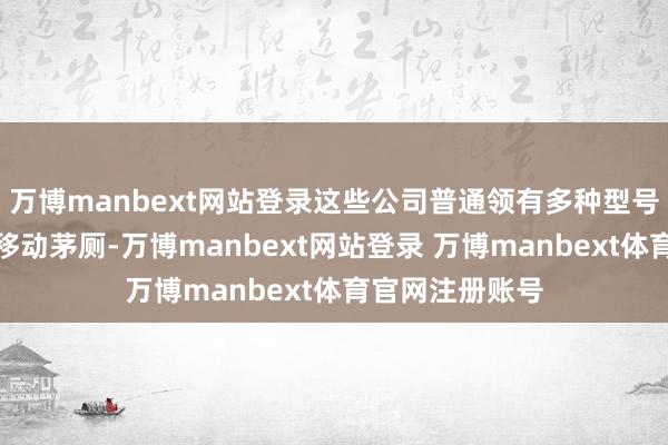 万博manbext网站登录这些公司普通领有多种型号、不同规格的移动茅厕-万博manbext网站登录 万博manbext体育官网注册账号