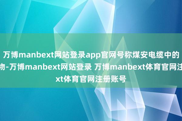 万博manbext网站登录app官网号称煤安电缆中的杰出人物-万博manbext网站登录 万博manbext体育官网注册账号