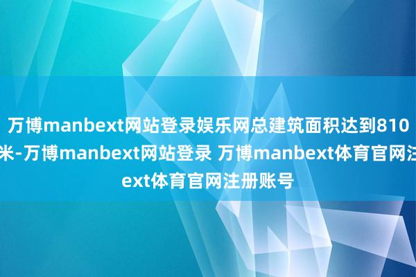 万博manbext网站登录娱乐网总建筑面积达到81000平淡米-万博manbext网站登录 万博manbext体育官网注册账号