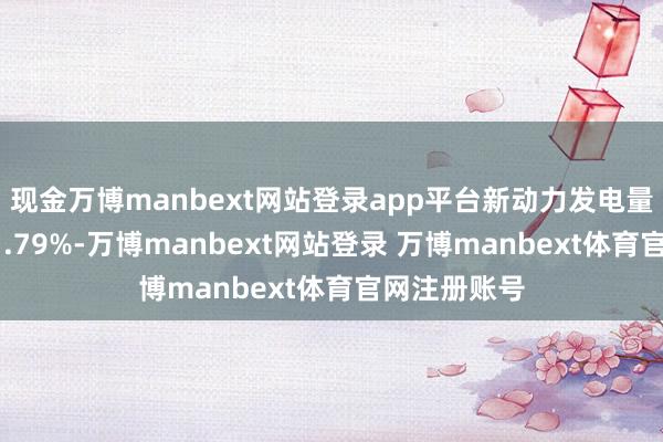 现金万博manbext网站登录app平台新动力发电量同比增长71.79%-万博manbext网站登录 万博manbext体育官网注册账号