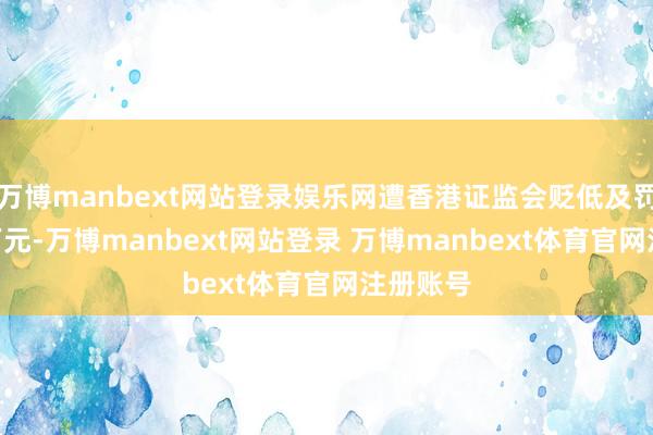 万博manbext网站登录娱乐网遭香港证监会贬低及罚金900万元-万博manbext网站登录 万博manbext体育官网注册账号