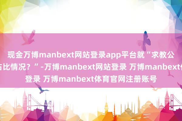 现金万博manbext网站登录app平台就“求教公司刻下外洋客户占比情况？”-万博manbext网站登录 万博manbext体育官网注册账号