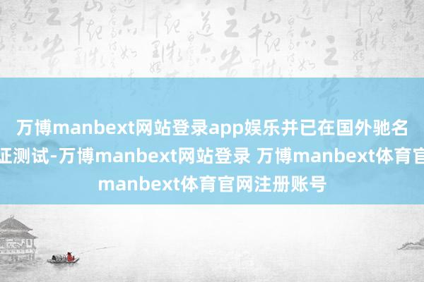 万博manbext网站登录app娱乐并已在国外驰名车企开展认证测试-万博manbext网站登录 万博manbext体育官网注册账号