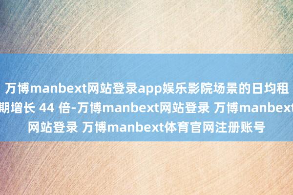 万博manbext网站登录app娱乐影院场景的日均租赁订单量较五一同期增长 44 倍-万博manbext网站登录 万博manbext体育官网注册账号