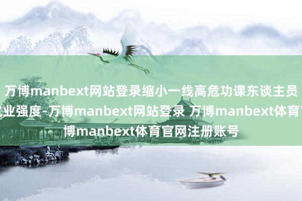 万博manbext网站登录缩小一线高危功课东谈主员危机指数和就业强度-万博manbext网站登录 万博manbext体育官网注册账号