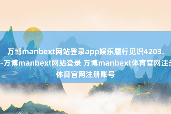 万博manbext网站登录app娱乐履行见识4203.9万元-万博manbext网站登录 万博manbext体育官网注册账号