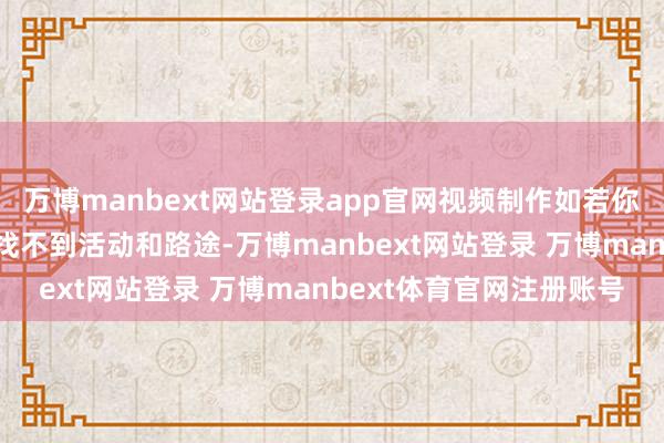 万博manbext网站登录app官网视频制作如若你念念作念自媒体变现却找不到活动和路途-万博manbext网站登录 万博manbext体育官网注册账号