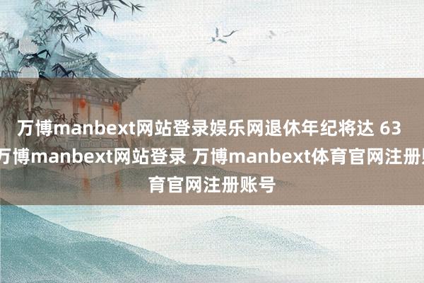 万博manbext网站登录娱乐网退休年纪将达 63 岁-万博manbext网站登录 万博manbext体育官网注册账号