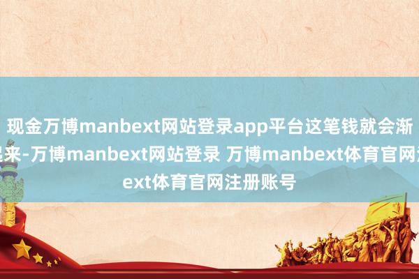 现金万博manbext网站登录app平台这笔钱就会渐渐积蓄起来-万博manbext网站登录 万博manbext体育官网注册账号