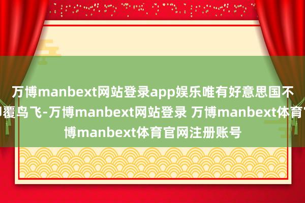 万博manbext网站登录app娱乐唯有好意思国不但愿与中国卵覆鸟飞-万博manbext网站登录 万博manbext体育官网注册账号