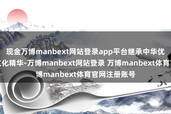 现金万博manbext网站登录app平台继承中华优秀传统军事文化精华-万博manbext网站登录 万博manbext体育官网注册账号