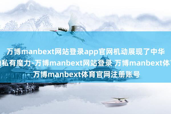 万博manbext网站登录app官网机动展现了中华优秀传统文化的私有魔力-万博manbext网站登录 万博manbext体育官网注册账号