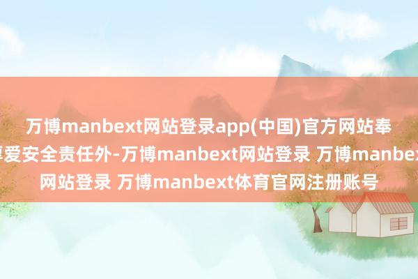 万博manbext网站登录app(中国)官方网站奉孝同等警卫员除了厚爱安全责任外-万博manbext网站登录 万博manbext体育官网注册账号