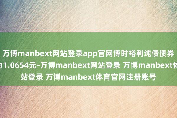 万博manbext网站登录app官网博时裕利纯债债券A最新单元净值为1.0654元-万博manbext网站登录 万博manbext体育官网注册账号