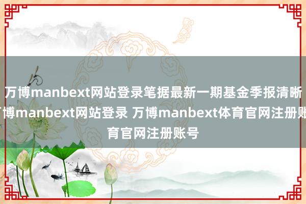 万博manbext网站登录笔据最新一期基金季报清晰-万博manbext网站登录 万博manbext体育官网注册账号