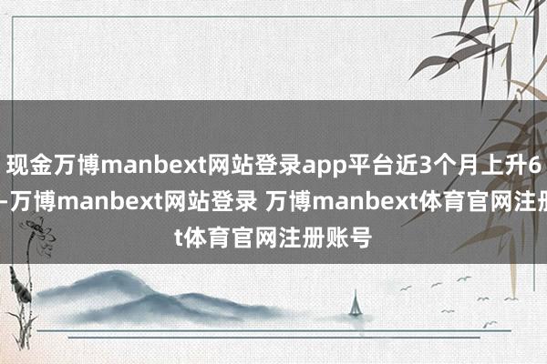 现金万博manbext网站登录app平台近3个月上升6.16%-万博manbext网站登录 万博manbext体育官网注册账号