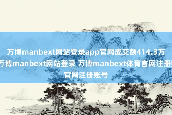 万博manbext网站登录app官网成交额414.3万元-万博manbext网站登录 万博manbext体育官网注册账号