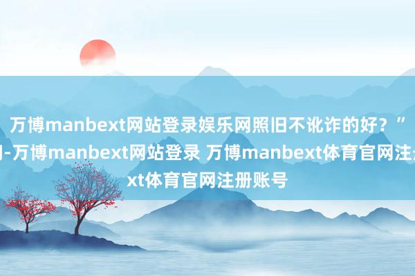 万博manbext网站登录娱乐网照旧不讹诈的好？”苏群问-万博manbext网站登录 万博manbext体育官网注册账号