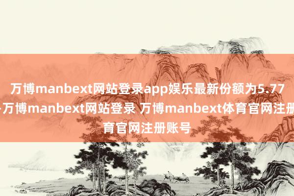 万博manbext网站登录app娱乐最新份额为5.77亿份-万博manbext网站登录 万博manbext体育官网注册账号