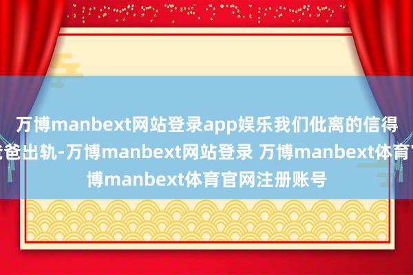 万博manbext网站登录app娱乐我们仳离的信得过原因是她爸爸出轨-万博manbext网站登录 万博manbext体育官网注册账号