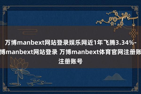 万博manbext网站登录娱乐网近1年飞腾3.34%-万博manbext网站登录 万博manbext体育官网注册账号