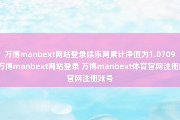 万博manbext网站登录娱乐网累计净值为1.0709元-万博manbext网站登录 万博manbext体育官网注册账号