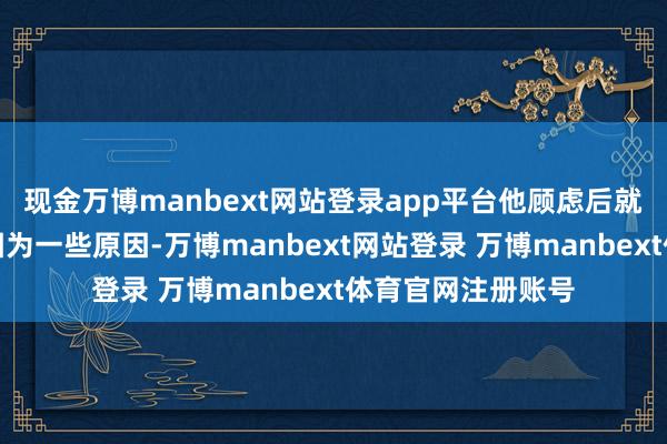 现金万博manbext网站登录app平台他顾虑后就据说邻居王大爷因为一些原因-万博manbext网站登录 万博manbext体育官网注册账号