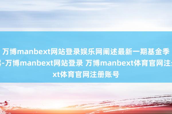 万博manbext网站登录娱乐网阐述最新一期基金季报裸露-万博manbext网站登录 万博manbext体育官网注册账号