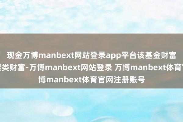 现金万博manbext网站登录app平台该基金财富设立：无股票类财富-万博manbext网站登录 万博manbext体育官网注册账号