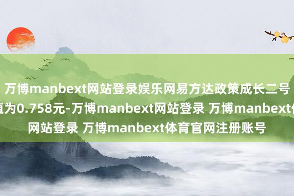 万博manbext网站登录娱乐网易方达政策成长二号夹杂最新单元净值为0.758元-万博manbext网站登录 万博manbext体育官网注册账号