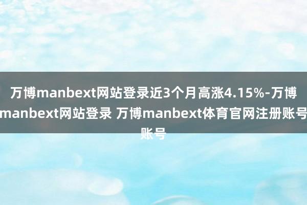 万博manbext网站登录近3个月高涨4.15%-万博manbext网站登录 万博manbext体育官网注册账号